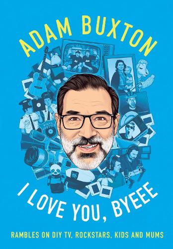 I Love You, Byeee: Rambles on DIY Tv, Rockstars, Kids and Mums Adam Buxton 9780008466985 book cover