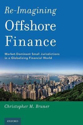 Re-Imagining Offshore Finance: Market-Dominant Small Jurisdictions in a Globalizing Financial World Christopher M. Bruner 9780190930950 book cover