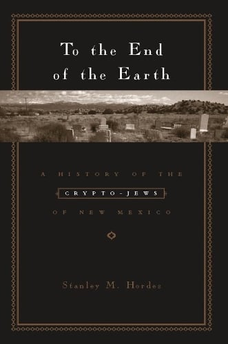 To the End of the Earth: A History of the Crypto-Jews of New Mexico Stanley M. Hordes 9780231129367 book cover