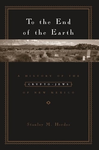 To the End of the Earth: A History of the Crypto-Jews of New Mexico Stanley M. Hordes 9780231129374 book cover