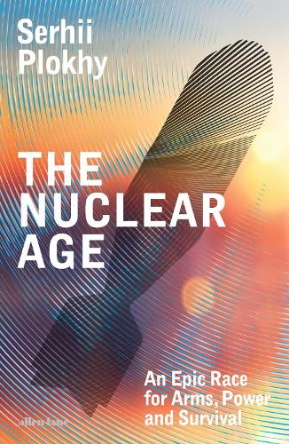 The Nuclear Age: An Epic Race for Arms, Power and Survival Serhii Plokhy 9780241582862 book cover
