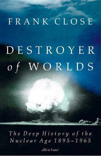 Destroyer of Worlds: The Deep History of the Nuclear Age: 1895-1965 Frank Close 9780241700860 book cover