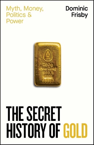 The Secret History of Gold: Myth, Money, Politics and Power Dominic Frisby 9780241728345 book cover