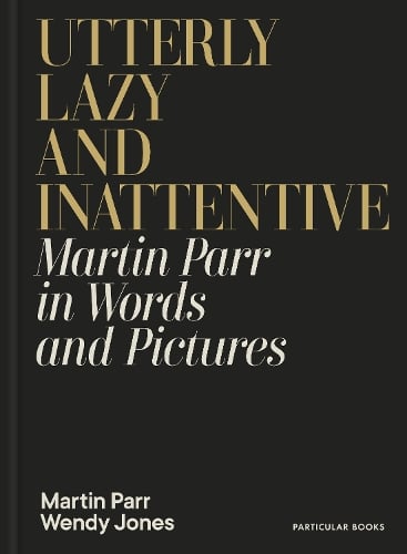 Utterly Lazy and Inattentive: Martin Parr in Words and Pictures Martin Parr, Wendy Jones 9780241740828 book cover