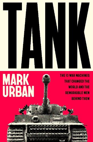 Tank: The 10 War Machines That Changed the World and the Remarkable Men Behind Them Mark Urban 9780241741504 book cover