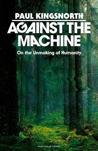 Against the Machine: On the Unmaking of Humanity Paul Kingsnorth 9780241788400 book cover