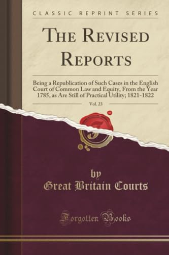 The Revised Reports, Vol. 23: Being a Republication of Such Cases in the English Court of Common Law and Equity, from the Year 1785, as Are Still of Practical Utility; 1821-1822 (Classic Reprint) Great Britain Courts 9780243030460 book cover