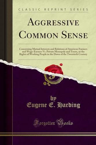 Aggressive Common Sense: Concerning Mutual Interests and Relations of American Farmers and Wage-Earners vs. Private Monopoly and Trusts, or the Rights of Working People in the Dawn of the Twentieth Century (Classic Reprint) Eugene E. Harding 9780243496891 book cover