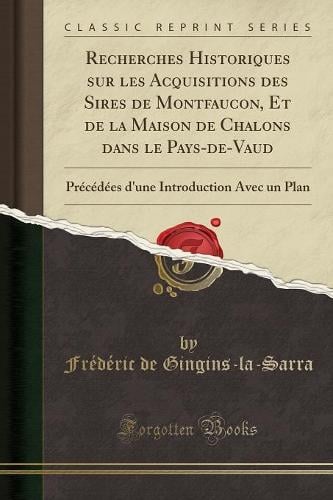 Recherches Historiques Sur Les Acquisitions Des Sires de Montfaucon, Et de la Maison de Chalons Dans Le Pays-De-Vaud: Precedees d'Une Introduction Avec Un Plan (Classic Reprint) Frédéric de Gingins-La-Sarra 9780243862467 book cover