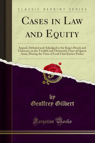 Cases in Law and Equity: Argued, Debated and Adjudged in the King's Bench and Chancery, in the Twelfth and Thirteenth Years of Queen Anne, During the Time of Lord Chief Justice Parker (Classic Reprint) Geoffrey Gilbert 9780259935049 book cover