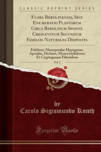 Flora Berolinensis, Sive Enumeratio Plantarum Circa Berolinum Sponte Crescentium Secundum Familias Naturales Disposita, Vol. 2: Exhibens Monopetalas Hypogynas, Apetalas, Diclines, Monocotyledones Et Cryptogamas Filicoideas (Classic Reprint) Carolo Sigismundo Kunth 9780282720162 book cover
