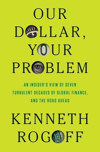 Our Dollar, Your Problem: An Insider's View of Seven Turbulent Decades of Global Finance, and the Road Ahead Kenneth Rogoff 9780300275315 book cover