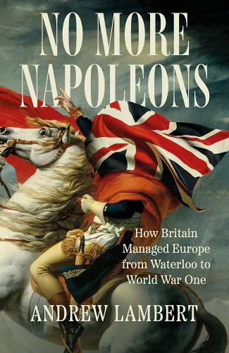 No More Napoleons: How Britain Managed Europe from Waterloo to World War One Andrew Lambert 9780300275551 book cover