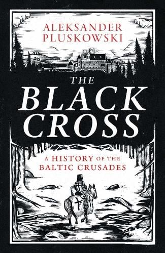 The Black Cross: A History of the Baltic Crusades Aleksander Pluskowski 9780300279061 book cover