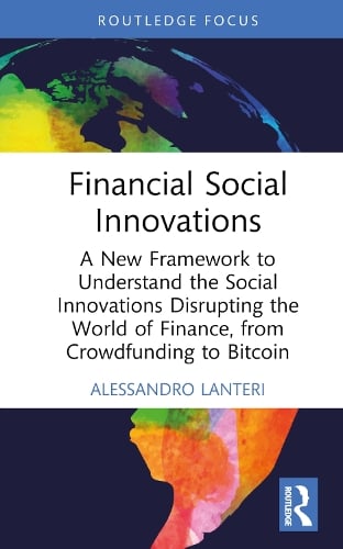 Financial Social Innovations: A New Framework to Understand the Social Innovations Disrupting the World of Finance, from Crowdfunding to Bitcoin Alessandro Lanteri 9780367276577 book cover