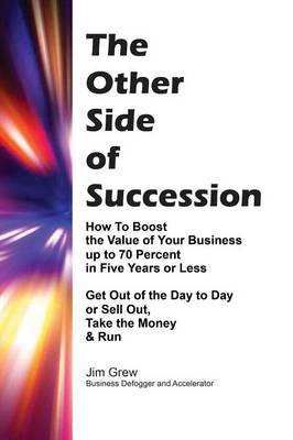 The Other Side of Succession: How to Boost the Value of Your Business up to 70 Percent in Five Years or Less, Get Out of the Day to Day or Sell Out, Take the Money & Run Jim Grew 9780692614037 book cover
