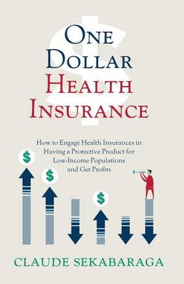 One Dollar Health Insurance: How to Engage Health Insurances in Having a Protective Product for Low-Income Populations and Get Profits - Quality & Equity Health Care 1 Claude Sekabaraga 9780692637821 book cover
