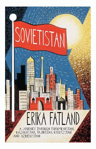 Sovietistan: A Journey Through Turkmenistan, Kazakhstan, Tajikistan, Kyrgyzstan and Uzbekistan Erika Fatland, Kari Dickson 9780857057747 book cover