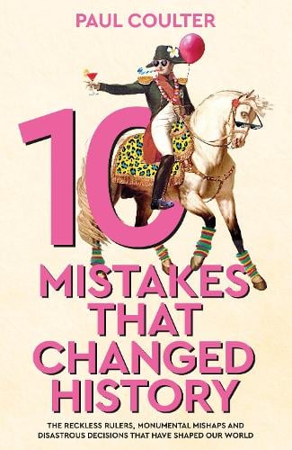10 Mistakes That Changed History: The Reckless Rulers, Monumental Mishaps and Disastrous Decisions That Have Shaped Our World. Paul Coulter 9780857507235 book cover