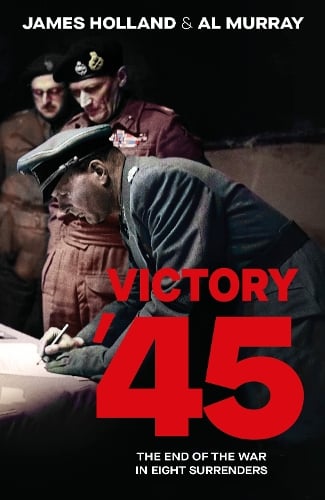 Victory '45: The End of the War in Eight Surrenders James Holland, Al Murray 9780857507952 book cover