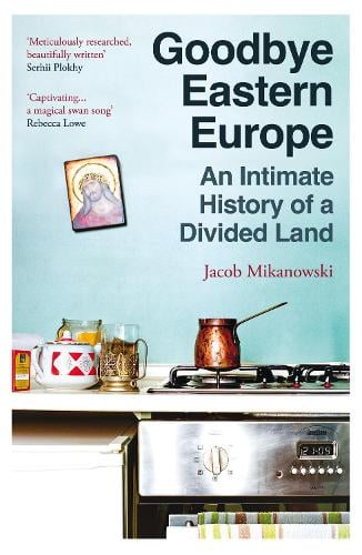 Goodbye Eastern Europe: An Intimate History of a Divided Land Jacob Mikanowski 9780861547326 book cover