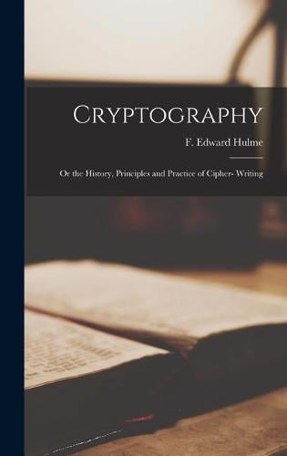 Cryptography: or the History, Principles and Practice of Cipher- Writing F Edward Frederick Edward Hulme 9781013315930 book cover