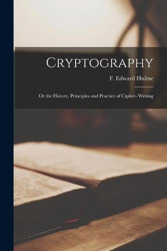 Cryptography: or the History, Principles and Practice of Cipher- Writing F Edward Frederick Edward Hulme 9781013515033 book cover