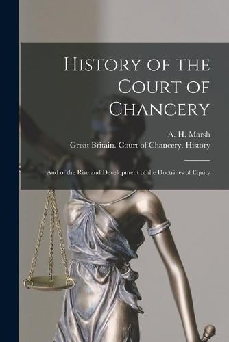History of the Court of Chancery: and of the Rise and Development of the Doctrines of Equity A H Alfred Henry 1851-1909 Marsh, Great Britain Court of Chancery His 9781013652011 book cover