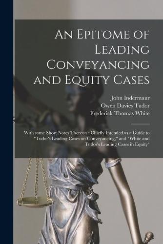 An Epitome of Leading Conveyancing and Equity Cases: With Some Short Notes Thereon: Chiefly Intended as a Guide to Tudor's Leading Cases on Conveyancing, and White and Tudor's Leading Cases in Equity John Indermaur, Owen Davies 1818-1887 Tudor, Frederick Thomas White 9781014187895 book cover