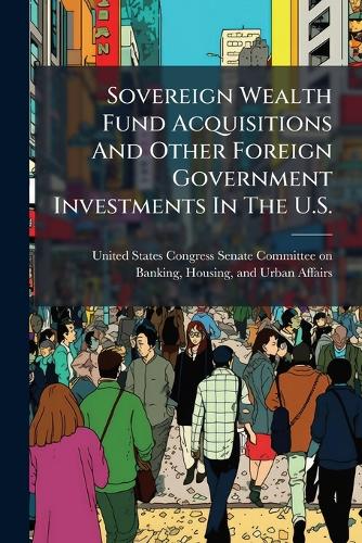 Sovereign Wealth Fund Acquisitions And Other Foreign Government Investments In The U.S. United States Congress Senate Committ 9781024283396 book cover