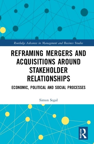 Reframing Mergers and Acquisitions around Stakeholder Relationships: Economic, Political and Social Processes - Routledge Advances in Management and Business Studies Simon Segal, James Guthrie, John Dumay 9781032207810 book cover