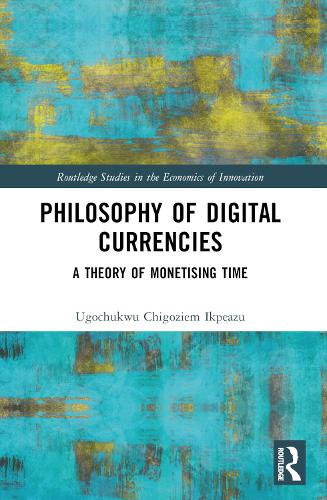 Philosophy of Digital Currencies: A Theory of Monetizing Time - Routledge Studies in the Economics of Innovation Ugochukwu Chigoziem Ikpeazu 9781032361413 book cover