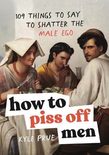 How to Piss Off Men: 109 Things to Say to Shatter the Male Ego Kyle Prue 9781035425839 book cover