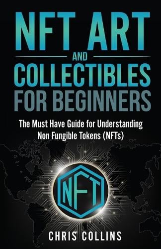 NFT Art and Collectibles for Beginners: The Must Have Guide for Understanding Non Fungible Tokens (NFTs) Chris Collins 9781087966762 book cover