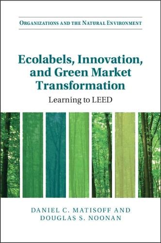Ecolabels, Innovation, and Green Market Transformation: Learning to LEED - Organizations and the Natural Environment Daniel C. Matisoff, Douglas S. Noonan 9781108744843 book cover