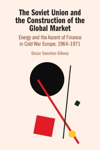 The Soviet Union and the Construction of the Global Market: Energy and the Ascent of Finance in Cold War Europe, 19641971 Oscar Sanchez-Sibony 9781108995184 book cover