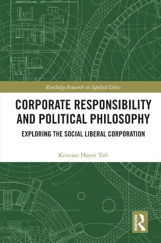 Corporate Responsibility and Political Philosophy: Exploring the Social Liberal Corporation - Routledge Research in Applied Ethics Kristian Høyer Toft 9781138065543 book cover