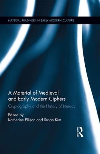 A Material History of Medieval and Early Modern Ciphers: Cryptography and the History of Literacy - Material Readings in Early Modern Culture Katherine Ellison, Susan Kim 9781138244641 book cover
