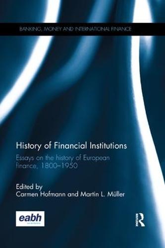 History of Financial Institutions: Essays on the history of European finance, 18001950 - Banking, Money and International Finance Carmen Hofmann, Martin L. Müller 9781138325005 book cover