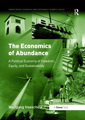 The Economics of Abundance: A Political Economy of Freedom, Equity, and Sustainability - Gower Green Economics and Sustainable Growth Series Wolfgang Hoeschele 9781138383371 book cover