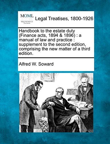 Handbook to the Estate Duty (Finance Acts, 1894 & 1896): A Manual of Law and Practice: Supplement to the Second Edition, Comprising the New Matter of a Third Edition. Alfred W Soward 9781240179336 book cover