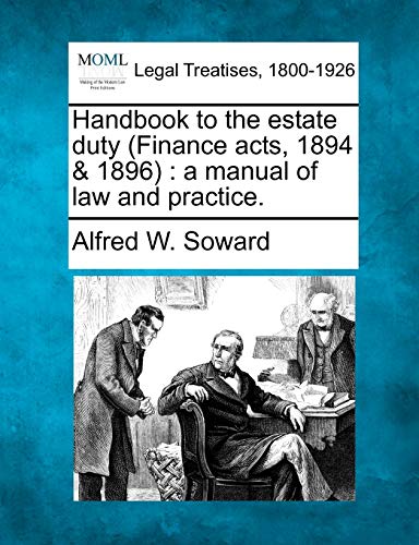 Handbook to the Estate Duty (Finance Acts, 1894 & 1896): A Manual of Law and Practice. Alfred W Soward 9781240179466 book cover
