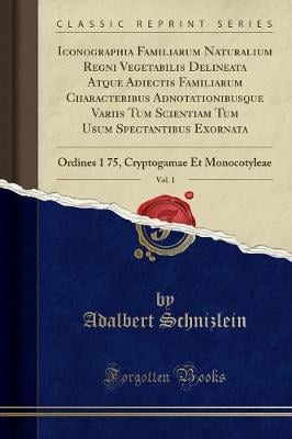 Iconographia Familiarum Naturalium Regni Vegetabilis Delineata Atque Adiectis Familiarum Characteribus Adnotationibusque Variis Tum Scientiam Tum Usum Spectantibus Exornata, Vol. 1: Ordines 1 75, Cryptogamae Et Monocotyleae (Classic Reprint) Adalbert Schnizlein 9781332713790 book cover