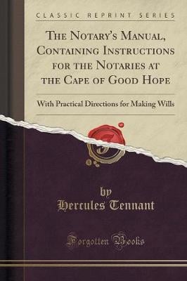 The Notary's Manual, Containing Instructions for the Notaries at the Cape of Good Hope: With Practical Directions for Making Wills (Classic Reprint) Hercules Tennant 9781332888467 book cover