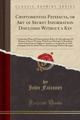 Cryptomenysis Patefacta, or Art of Secret Information Disclosed Without a Key: Containing Plain and Demonstrative Rules, for Decyphering All Manner of Secret Writing; With Exact Methods for Resolving Secret Intimations by Signs or Gestures, or in Speech; John Falconer 9781333003708 book cover
