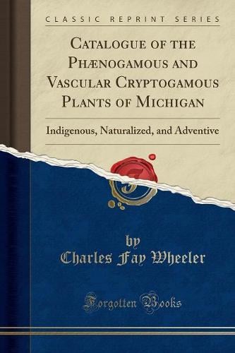 Catalogue of the Phaenogamous and Vascular Cryptogamous Plants of Michigan: Indigenous, Naturalized, and Adventive (Classic Reprint) Charles Fay Wheeler 9781333021504 book cover