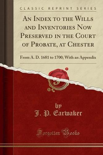 An Index to the Wills and Inventories Now Preserved in the Court of Probate, at Chester: From A. D. 1681 to 1700; With an Appendix (Classic Reprint) J. P. Earwaker 9781333271787 book cover
