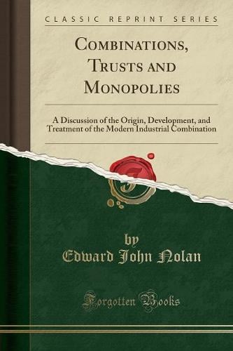 Combinations, Trusts and Monopolies: A Discussion of the Origin, Development, and Treatment of the Modern Industrial Combination (Classic Reprint) Edward John Nolan 9781333478223 book cover