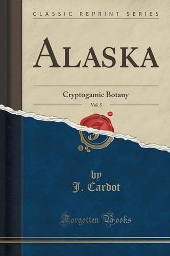 Alaska, Vol. 5: Cryptogamic Botany (Classic Reprint) J. Cardot 9781333517809 book cover