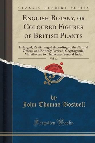 English Botany, or Coloured Figures of British Plants, Vol. 12: Enlarged, Re-Arranged According to the Natural Orders, and Entirely Revised; Cryptogamia, Marsiliaceae to Characeae-General Index (Classic Reprint) John Thomas Boswell 9781333537821 book cover